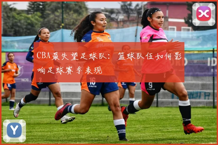 CBA最失望足球队：篮球队伍如何影响足球赛季表现