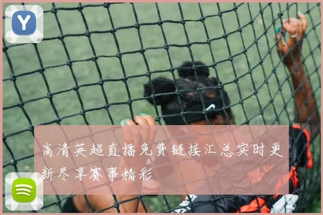 高清英超直播免费链接汇总实时更新尽享赛事精彩