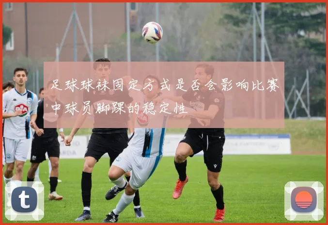 足球球袜固定方式是否会影响比赛中球员脚踝的稳定性