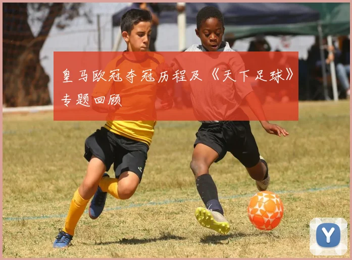 皇马欧冠夺冠历程及《天下足球》专题回顾