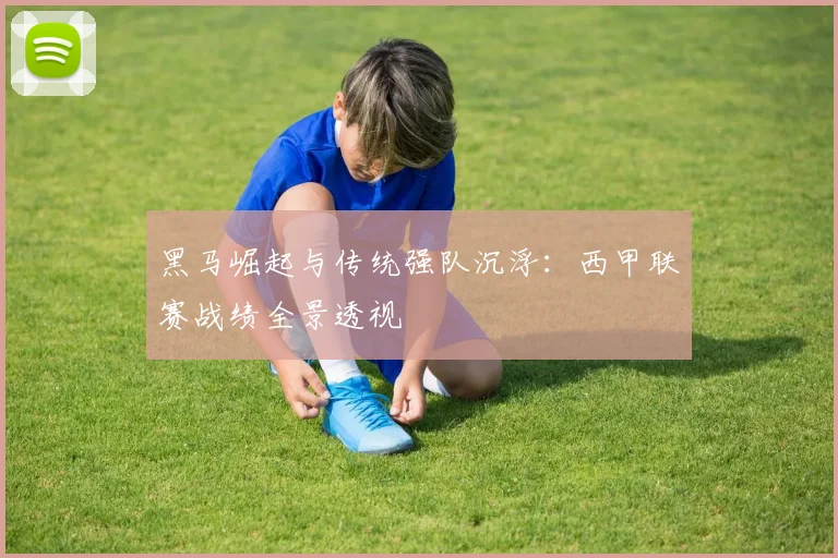 黑马崛起与传统强队沉浮：西甲联赛战绩全景透视