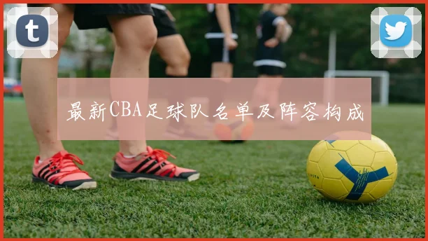 最新CBA足球队名单及阵容构成