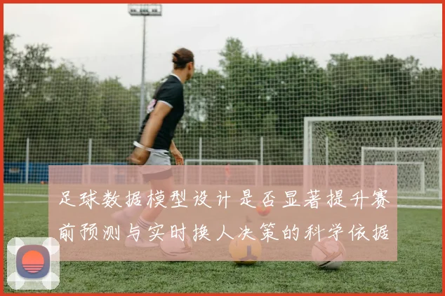足球数据模型设计是否显著提升赛前预测与实时换人决策的科学依据