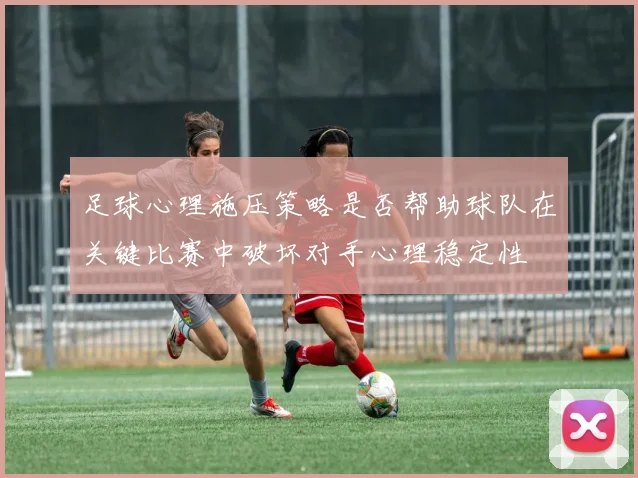 足球心理施压策略是否帮助球队在关键比赛中破坏对手心理稳定性